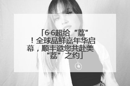 6·6超给“荔”！全球品鲜嘉年华启幕，顺丰邀您共赴美“荔”之约