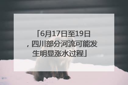 6月17日至19日，四川部分河流可能发生明显涨水过程