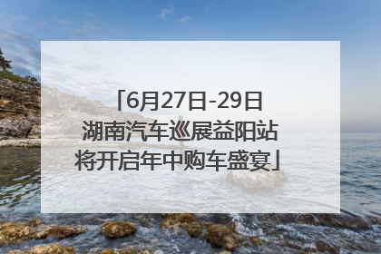 6月27日-29日 湖南汽车巡展益阳站将开启年中购车盛宴