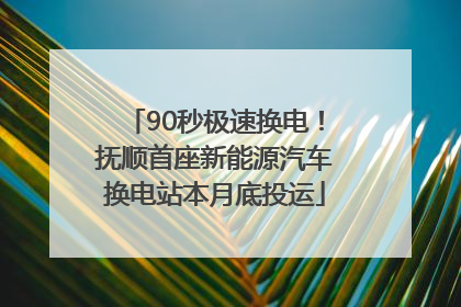 90秒极速换电！抚顺首座新能源汽车换电站本月底投运