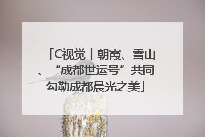 C视觉丨朝霞、雪山、“成都世运号”共同勾勒成都晨光之美