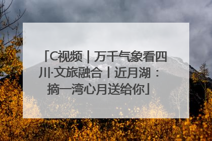 C视频｜万千气象看四川·文旅融合丨近月湖：摘一湾心月送给你