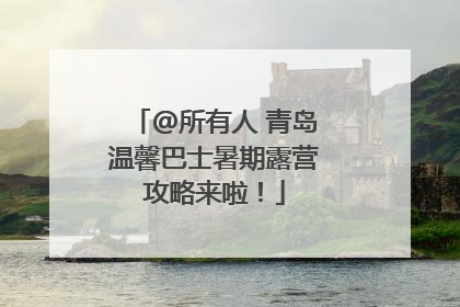 @所有人 青岛温馨巴士暑期露营攻略来啦！