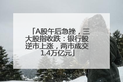 A股午后急挫，三大股指收跌：银行股逆市上涨，两市成交1.4万亿元
