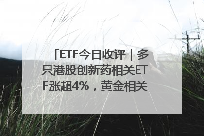 ETF今日收评｜多只港股创新药相关ETF涨超4%，黄金相关ETF跌逾1%