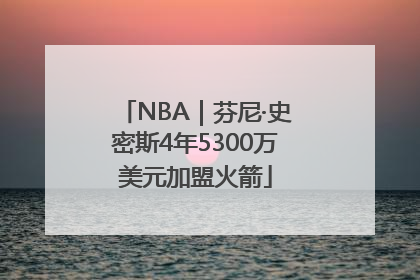 NBA｜芬尼·史密斯4年5300万美元加盟火箭