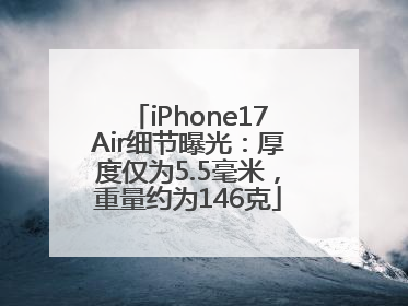 iPhone17Air细节曝光：厚度仅为5.5毫米，重量约为146克